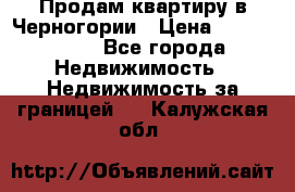 Продам квартиру в Черногории › Цена ­ 7 800 000 - Все города Недвижимость » Недвижимость за границей   . Калужская обл.